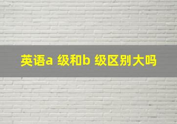 英语a 级和b 级区别大吗